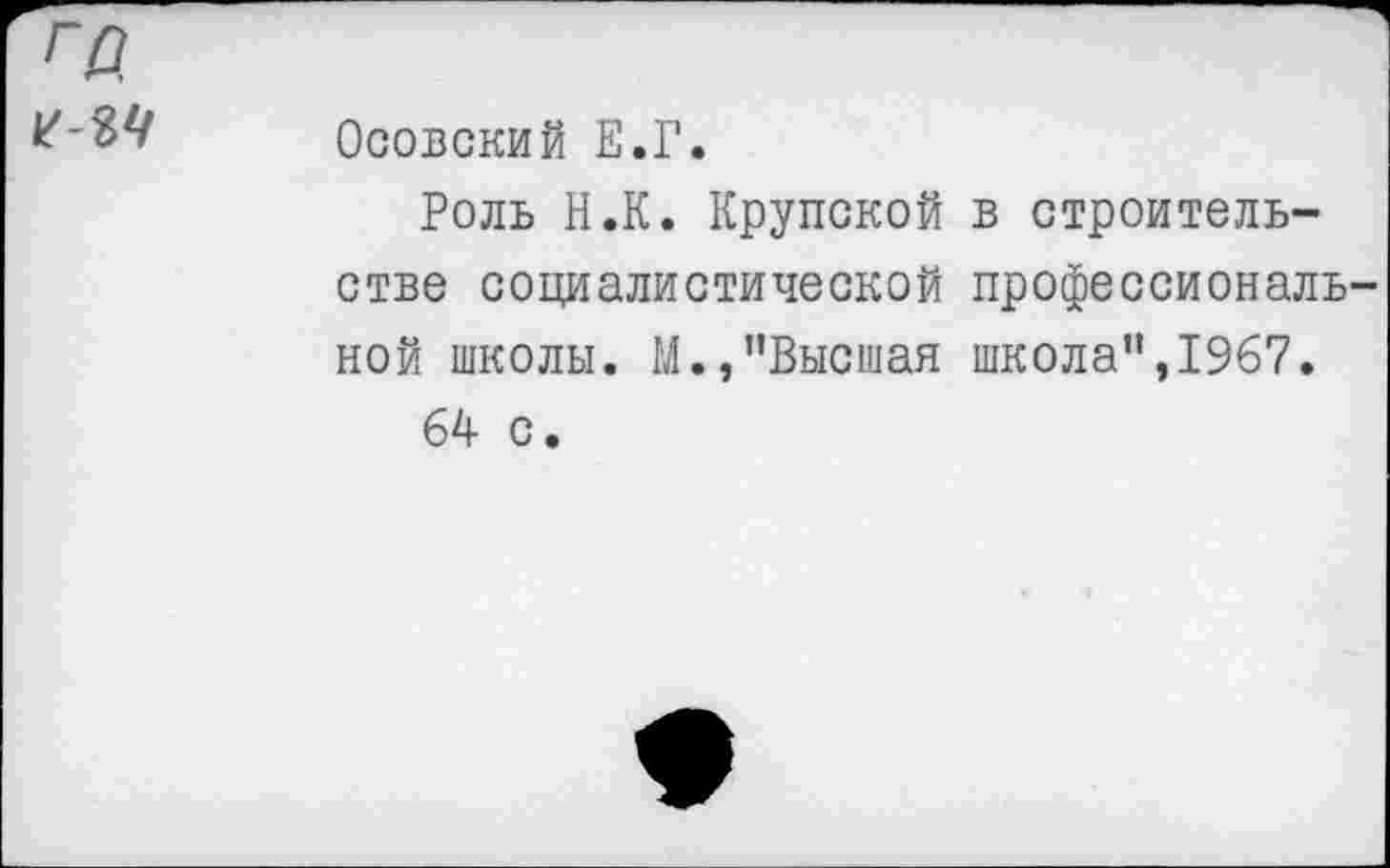 ﻿га
	Осовский Е.Г. Роль Н.К. Крупской в строительстве социалистической профессиональной школы. М.,"Высшая школа”, 1967. 64 с.